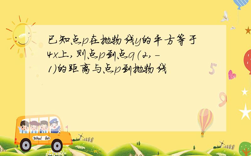 已知点p在抛物线y的平方等于4x上,则点p到点q(2,-1)的距离与点p到抛物线