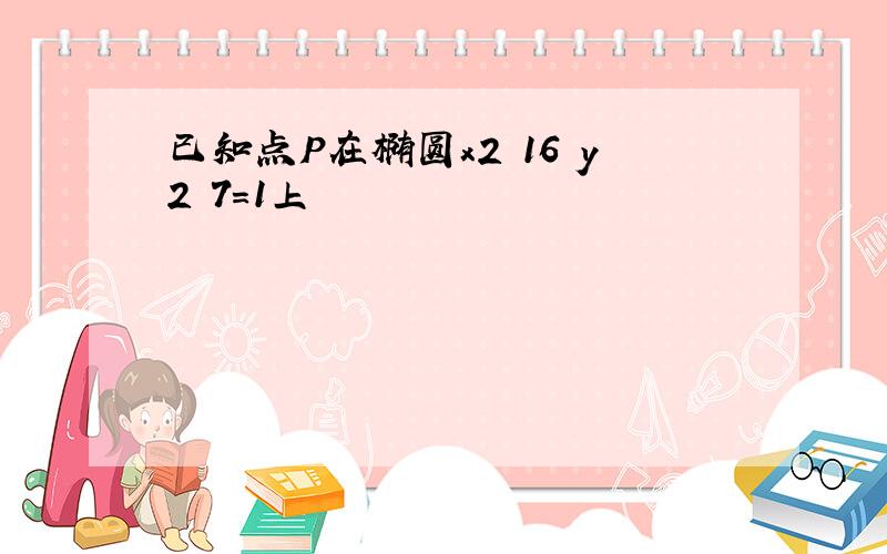 已知点P在椭圆x2 16 y2 7=1上