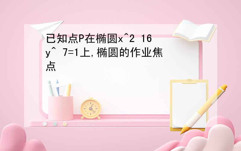 已知点P在椭圆x^2 16 y^ 7=1上,椭圆的作业焦点