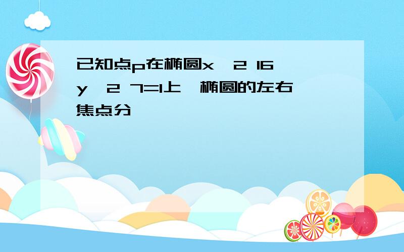 已知点p在椭圆x^2 16 y^2 7=1上,椭圆的左右焦点分