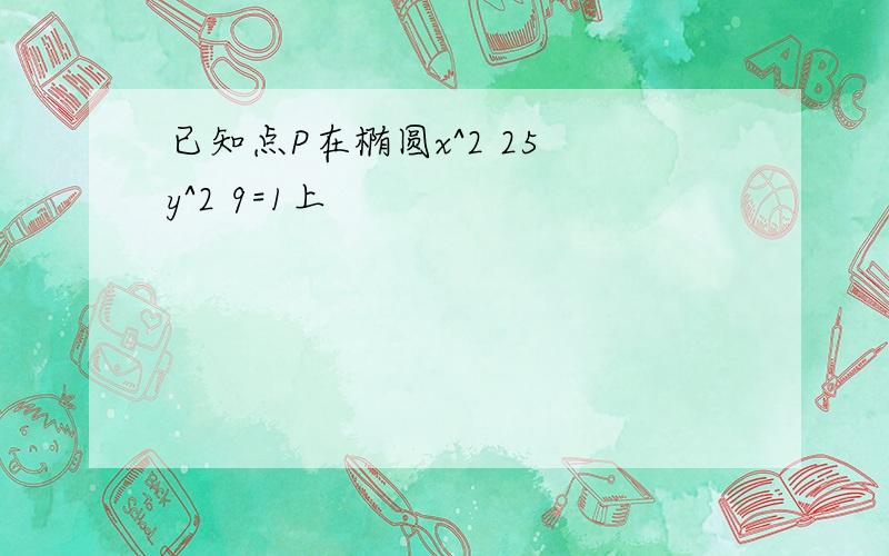 已知点P在椭圆x^2 25 y^2 9=1上