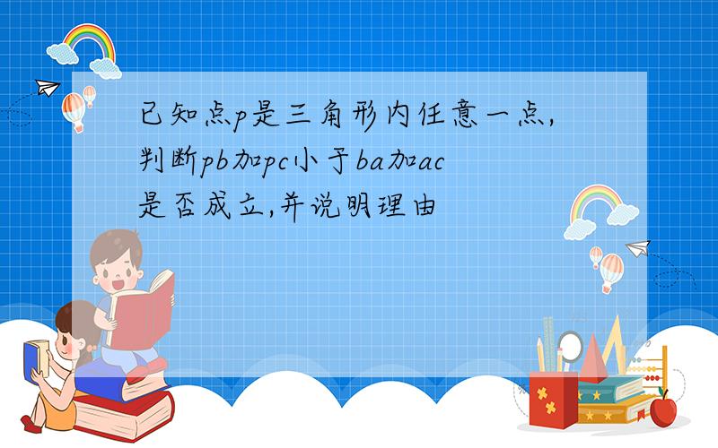 已知点p是三角形内任意一点,判断pb加pc小于ba加ac是否成立,并说明理由