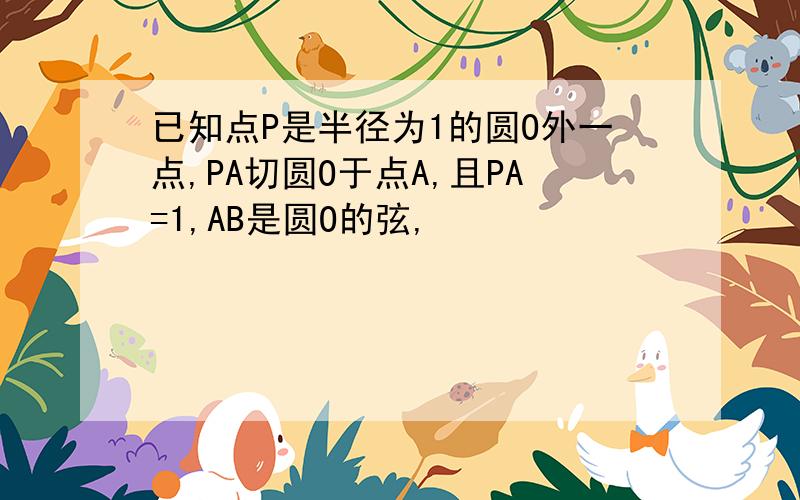 已知点P是半径为1的圆O外一点,PA切圆O于点A,且PA=1,AB是圆O的弦,