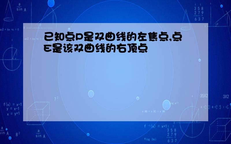 已知点P是双曲线的左焦点,点E是该双曲线的右顶点