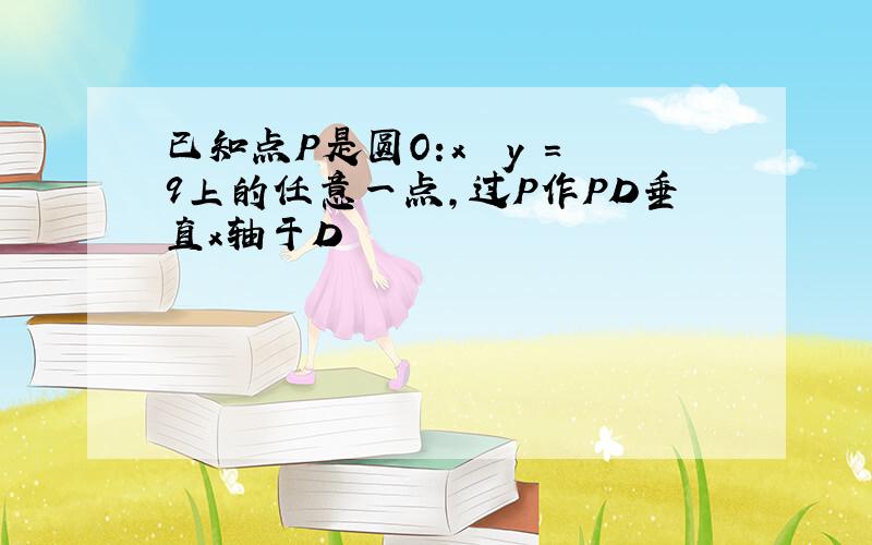 已知点P是圆O:x² y²=9上的任意一点,过P作PD垂直x轴于D