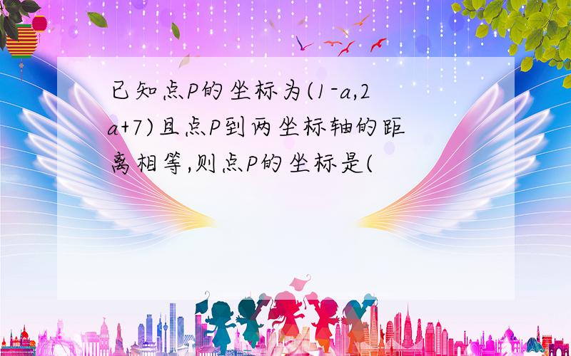 已知点P的坐标为(1-a,2a+7)且点P到两坐标轴的距离相等,则点P的坐标是(