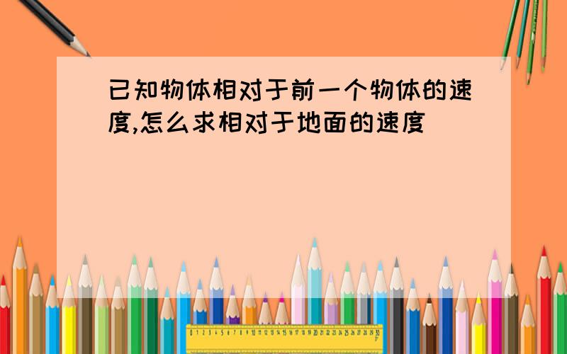 已知物体相对于前一个物体的速度,怎么求相对于地面的速度