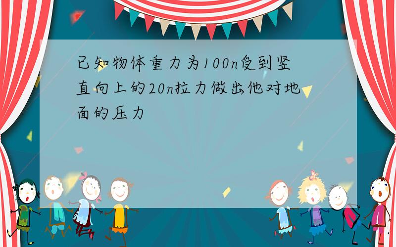 已知物体重力为100n受到竖直向上的20n拉力做出他对地面的压力