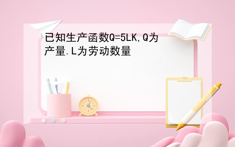 已知生产函数Q=5LK,Q为产量.L为劳动数量