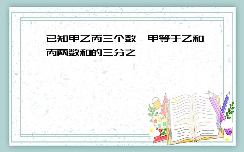 已知甲乙丙三个数,甲等于乙和丙两数和的三分之一