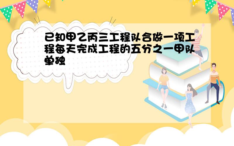 已知甲乙丙三工程队合做一项工程每天完成工程的五分之一甲队单独