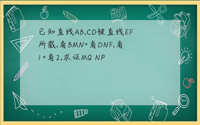 已知直线AB,CD被直线EF所截,角BMN=角DNF,角1=角2,求证MQ NP