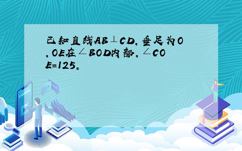 已知直线AB⊥CD,垂足为O,OE在∠BOD内部,∠COE=125°