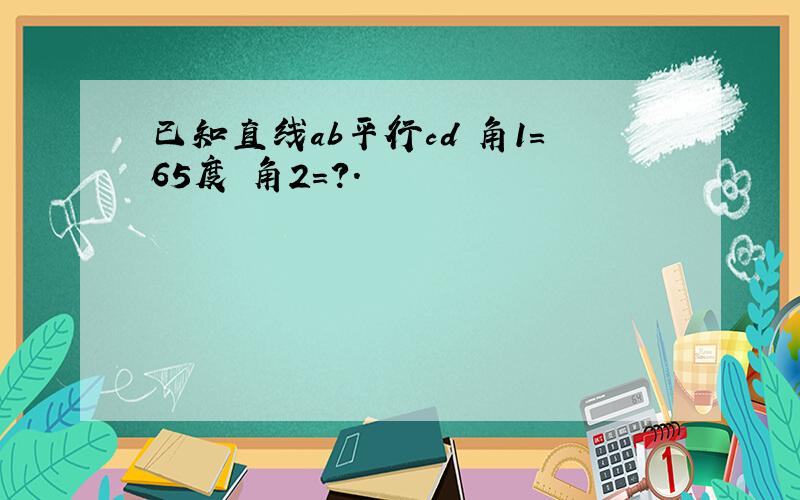 已知直线ab平行cd 角1=65度 角2=?.