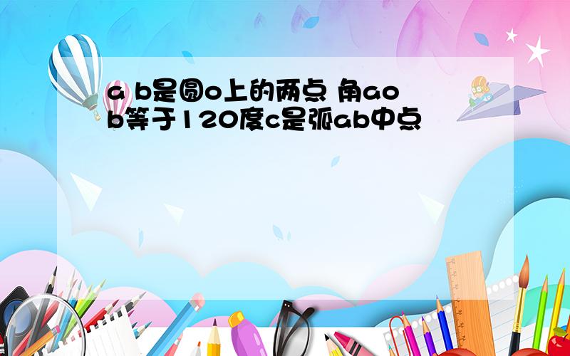 a b是圆o上的两点 角aob等于120度c是弧ab中点