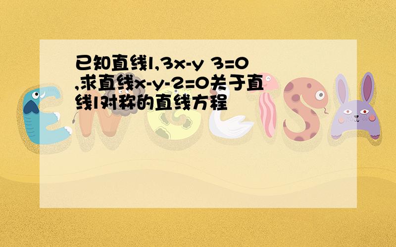 已知直线l,3x-y 3=0,求直线x-y-2=0关于直线l对称的直线方程