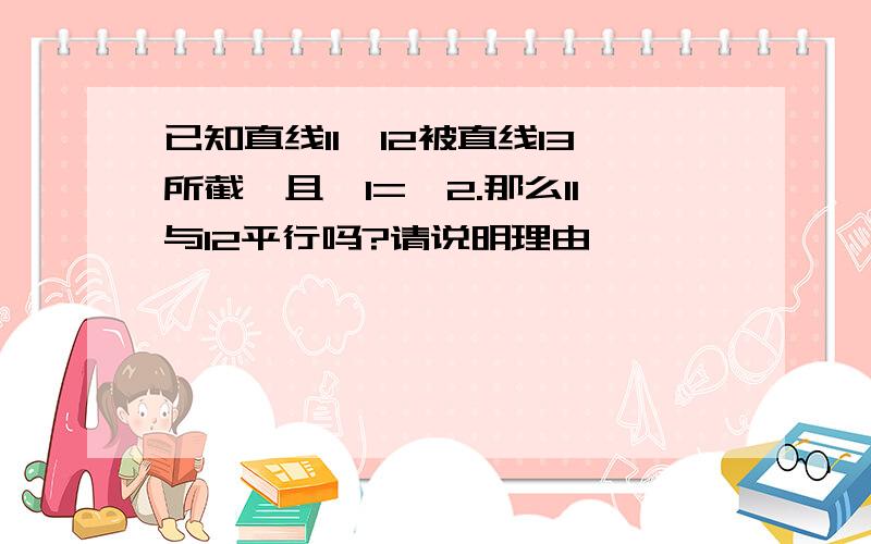 已知直线l1,l2被直线l3所截,且∠1=∠2.那么l1与l2平行吗?请说明理由