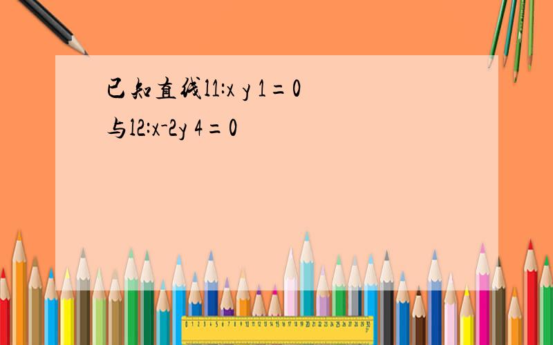 已知直线l1:x y 1=0与l2:x-2y 4=0