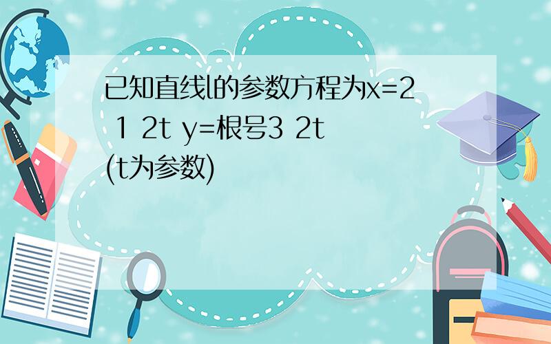 已知直线l的参数方程为x=2 1 2t y=根号3 2t(t为参数)