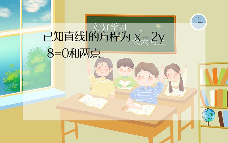 已知直线l的方程为 x-2y 8=0和两点