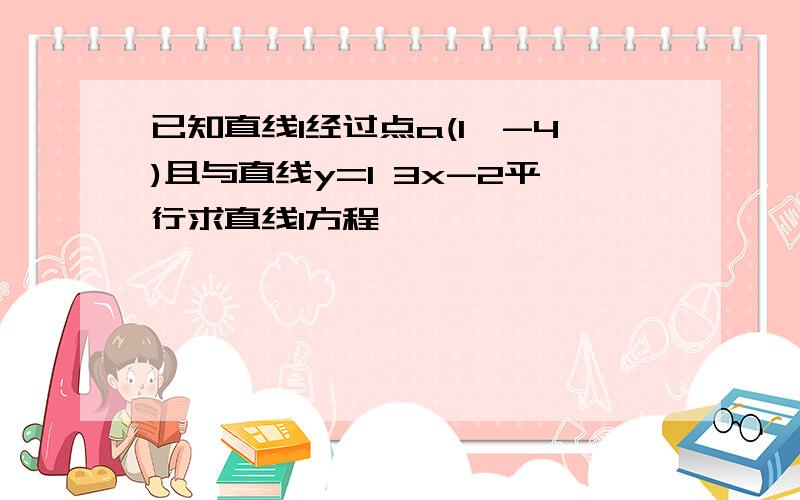 已知直线l经过点a(1,-4)且与直线y=1 3x-2平行求直线l方程