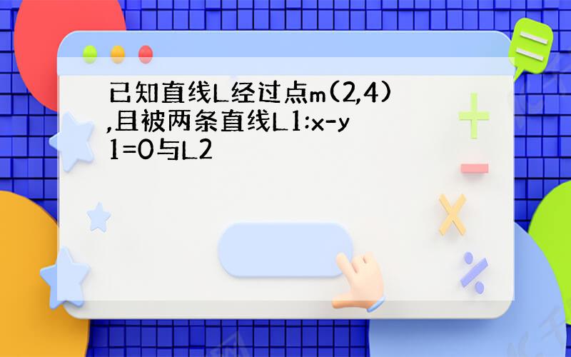 已知直线L经过点m(2,4),且被两条直线L1:x-y 1=0与L2