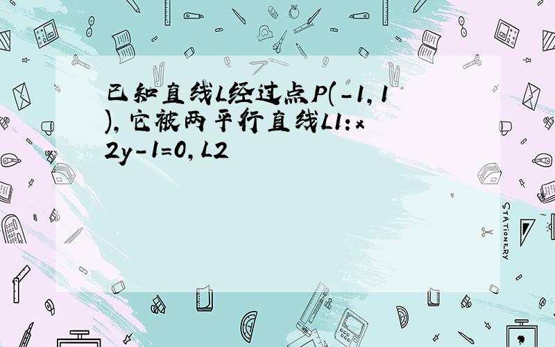 已知直线L经过点P(-1,1),它被两平行直线L1:x 2y-1=0,L2