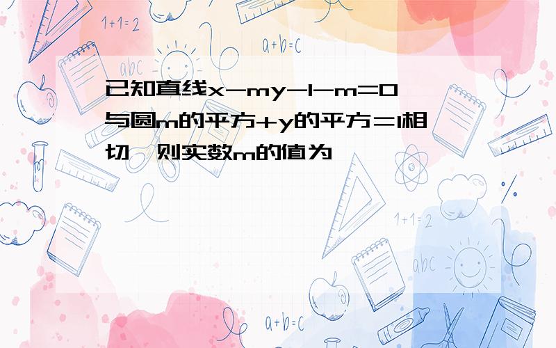 已知直线x-my-1-m=0与圆m的平方+y的平方＝1相切,则实数m的值为