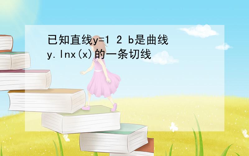 已知直线y=1 2 b是曲线y.lnx(x)的一条切线