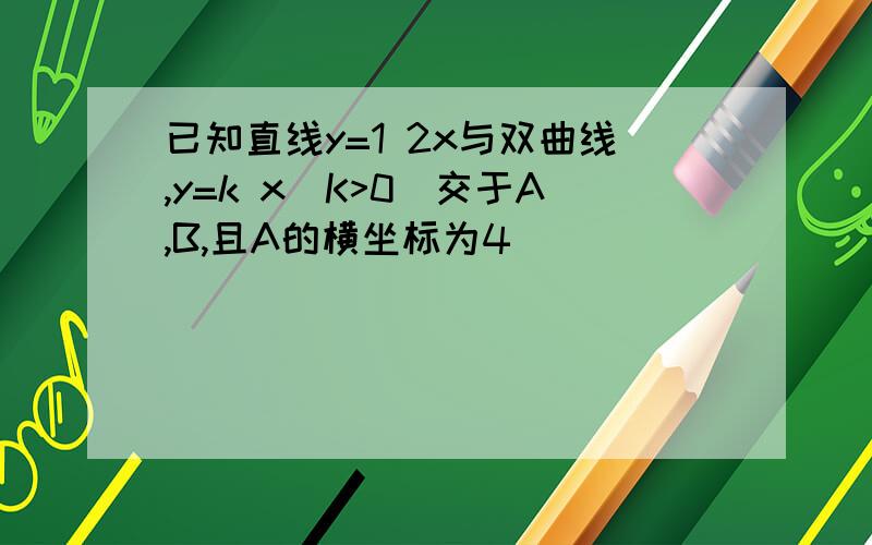 已知直线y=1 2x与双曲线,y=k x(K>0)交于A,B,且A的横坐标为4