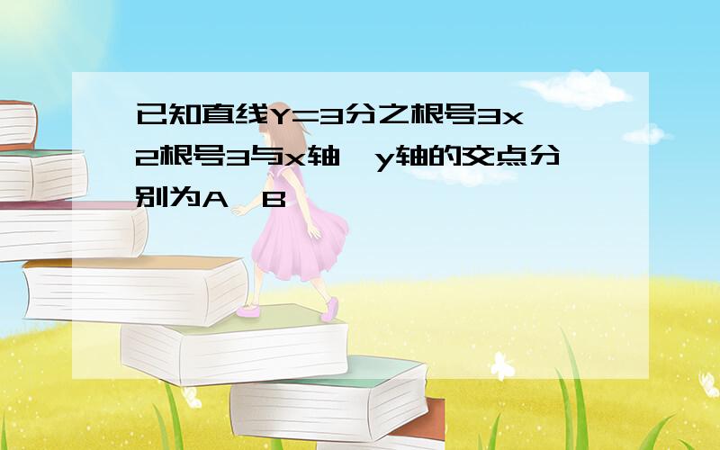 已知直线Y=3分之根号3x 2根号3与x轴,y轴的交点分别为A,B