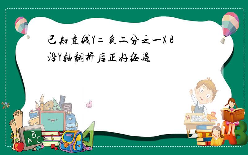 已知直线Y=负二分之一X B沿Y轴翻折后正好经过