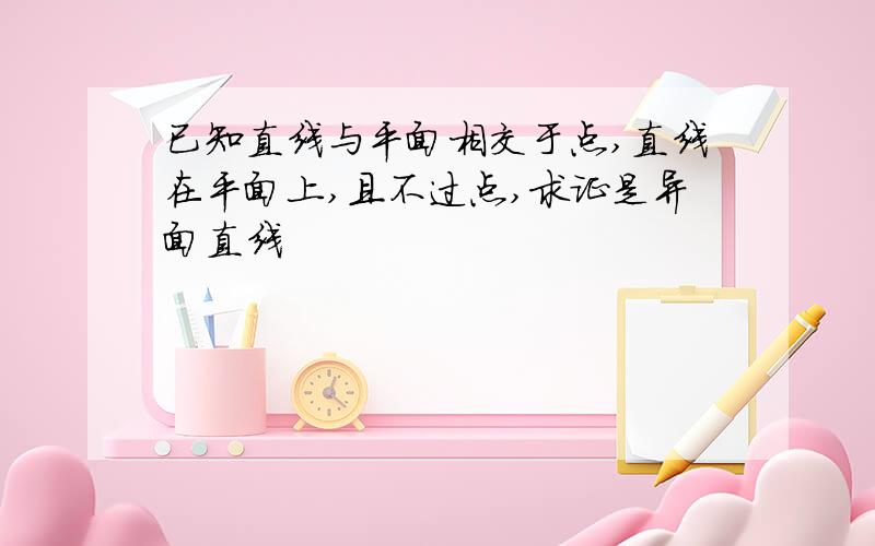 已知直线与平面相交于点,直线在平面上,且不过点,求证是异面直线