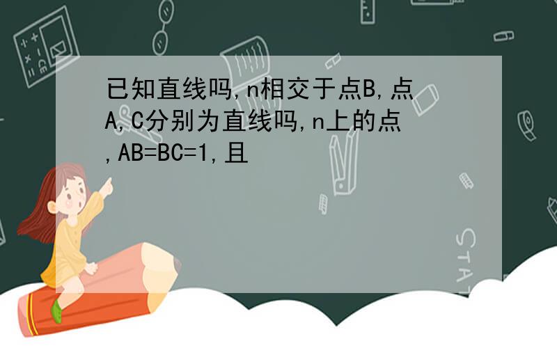 已知直线吗,n相交于点B,点A,C分别为直线吗,n上的点,AB=BC=1,且