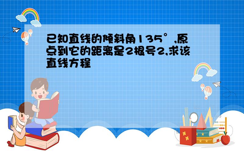 已知直线的倾斜角135°,原点到它的距离是2根号2,求该直线方程