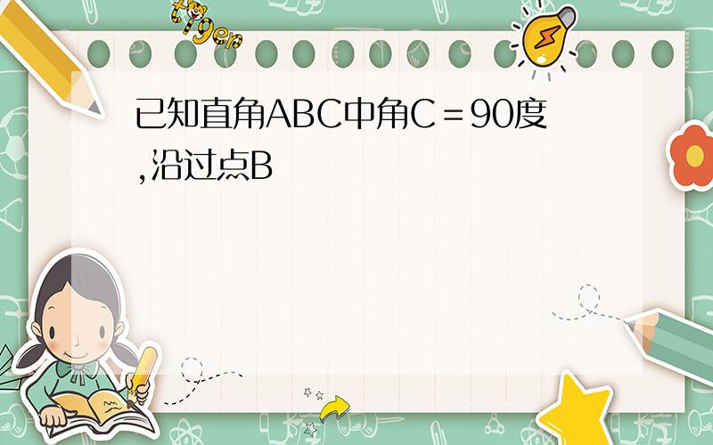 已知直角ABC中角C＝90度,沿过点B