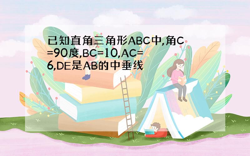 已知直角三角形ABC中,角C=90度,BC=10,AC=6,DE是AB的中垂线