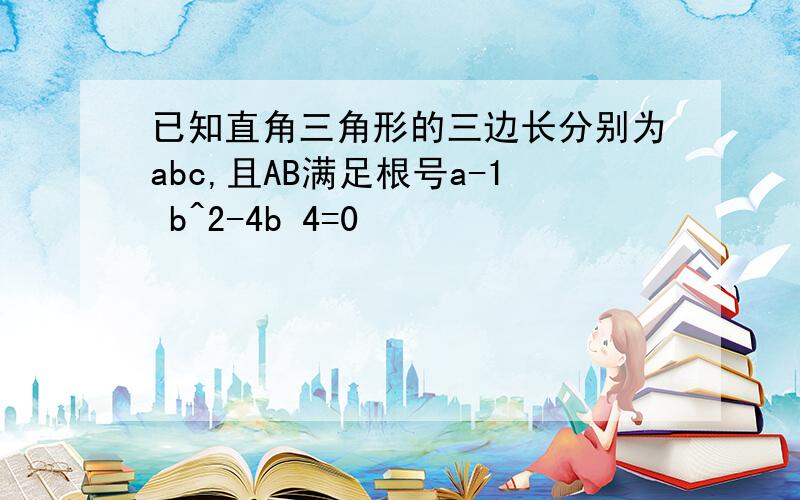 已知直角三角形的三边长分别为abc,且AB满足根号a-1 b^2-4b 4=0