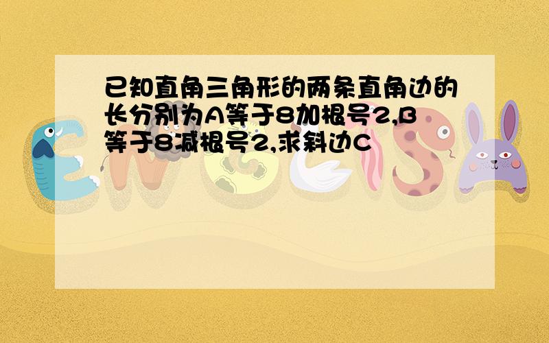 已知直角三角形的两条直角边的长分别为A等于8加根号2,B等于8减根号2,求斜边C