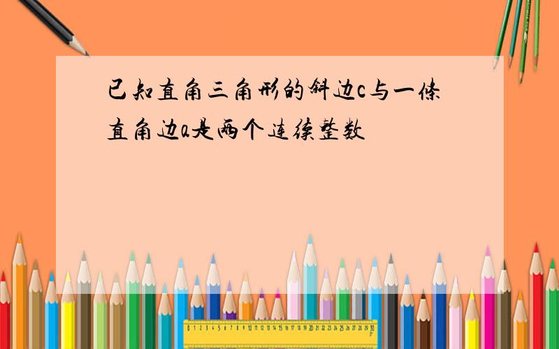 已知直角三角形的斜边c与一条直角边a是两个连续整数