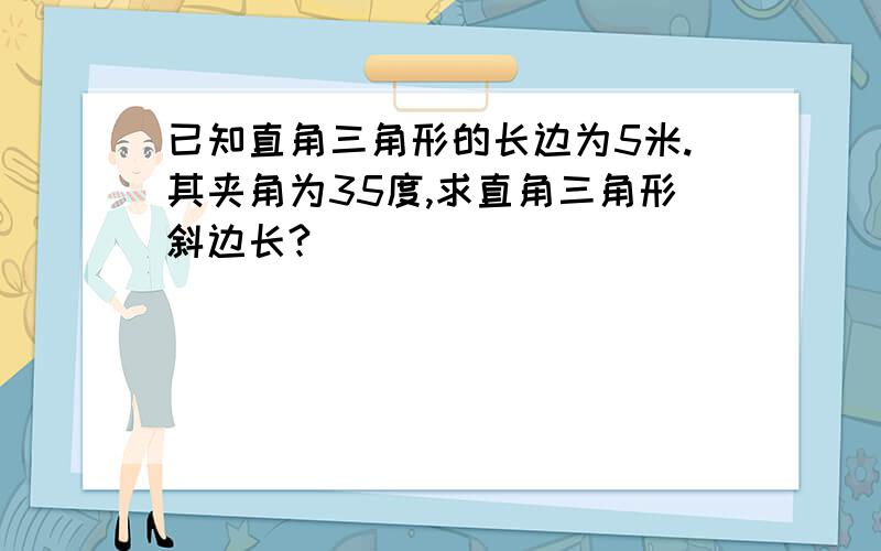 已知直角三角形的长边为5米.其夹角为35度,求直角三角形斜边长?