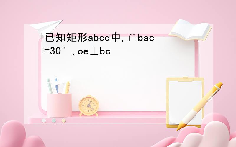 已知矩形abcd中,∩bac=30°,oe⊥bc