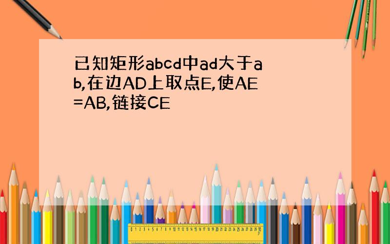 已知矩形abcd中ad大于ab,在边AD上取点E,使AE=AB,链接CE