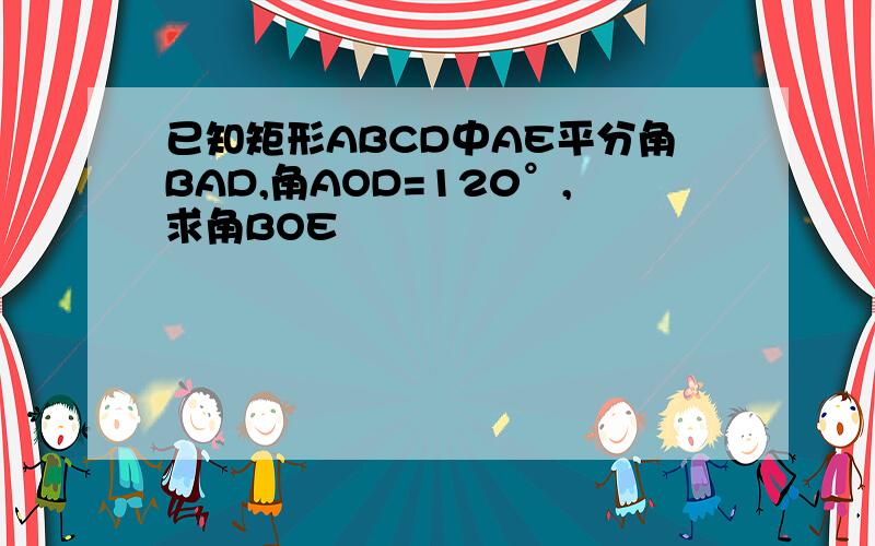 已知矩形ABCD中AE平分角BAD,角AOD=120°,求角BOE