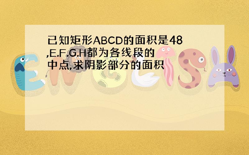 已知矩形ABCD的面积是48,E.F.G.H都为各线段的中点,求阴影部分的面积