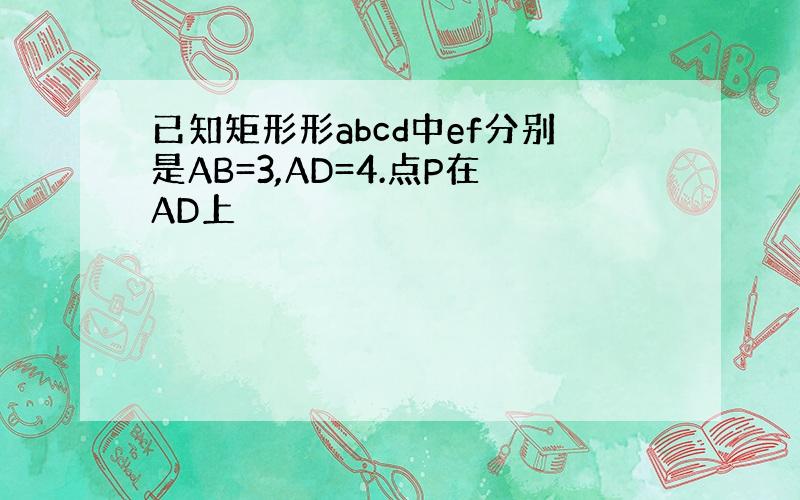 已知矩形形abcd中ef分别是AB=3,AD=4.点P在AD上