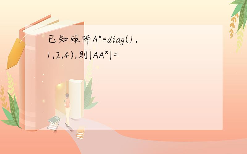 已知矩阵A*=diag(1,1,2,4),则|AA*|=