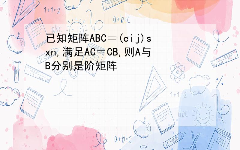 已知矩阵ABC＝(cij)sxn,满足AC＝CB,则A与B分别是阶矩阵