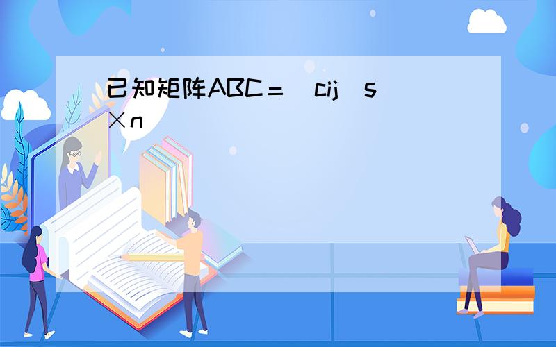 已知矩阵ABC＝(cij)s×n