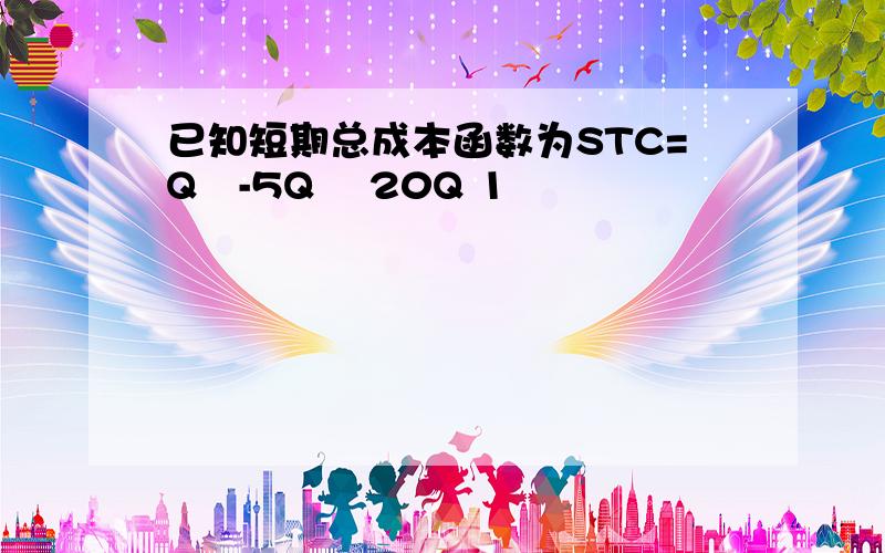 已知短期总成本函数为STC=Q³-5Q² 20Q 1